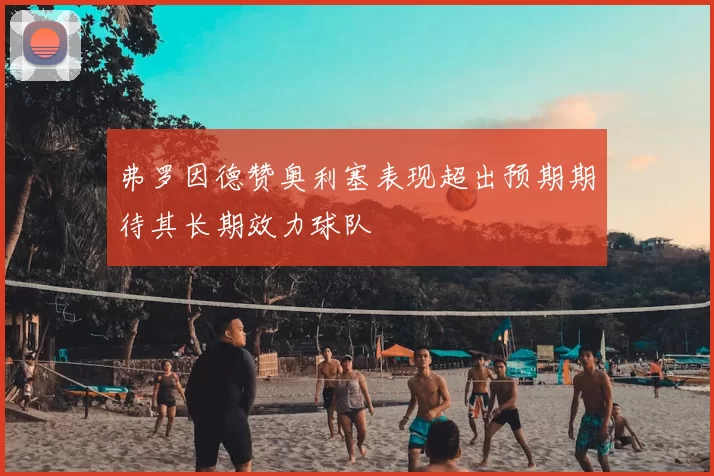 弗罗因德赞奥利塞表现超出预期期待其长期效力球队