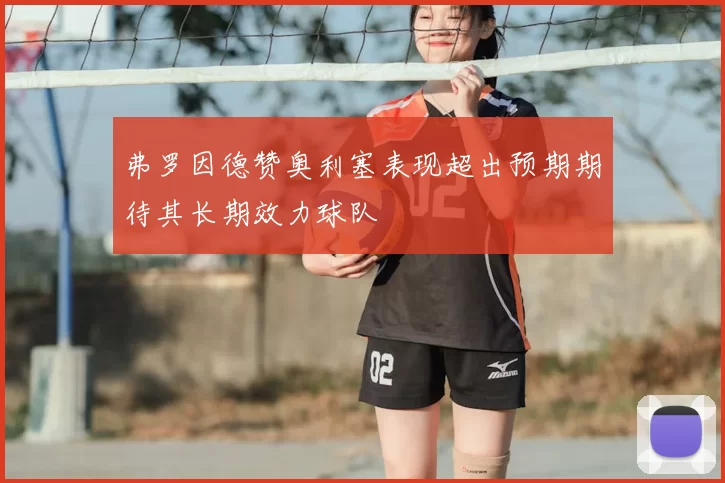 弗罗因德赞奥利塞表现超出预期期待其长期效力球队