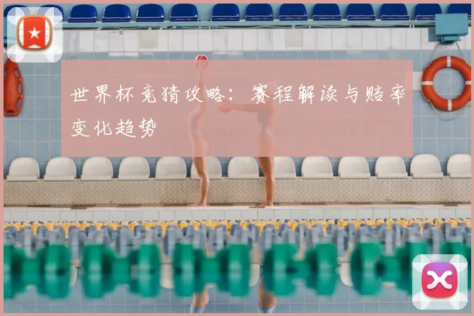 世界杯竞猜攻略：赛程解读与赔率变化趋势
