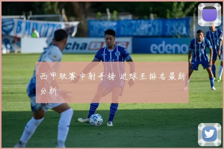 西甲联赛中射手榜 进球王排名最新分析