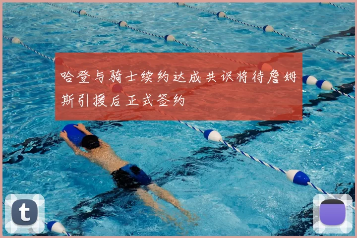 哈登与骑士续约达成共识将待詹姆斯引援后正式签约