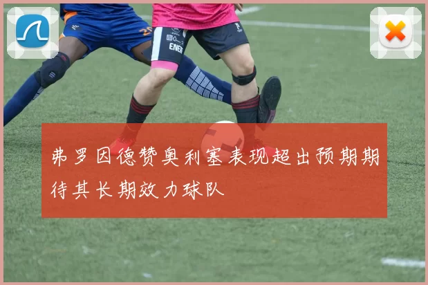 弗罗因德赞奥利塞表现超出预期期待其长期效力球队