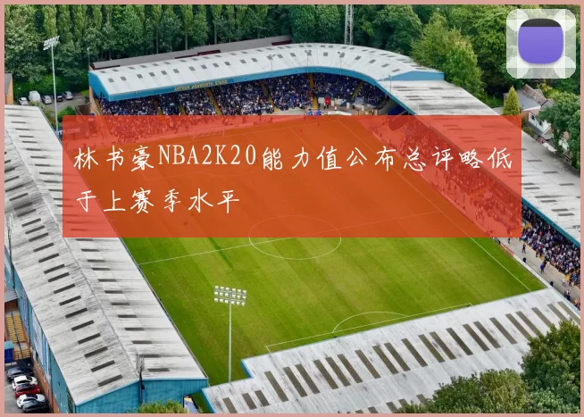林书豪NBA2K20能力值公布总评略低于上赛季水平