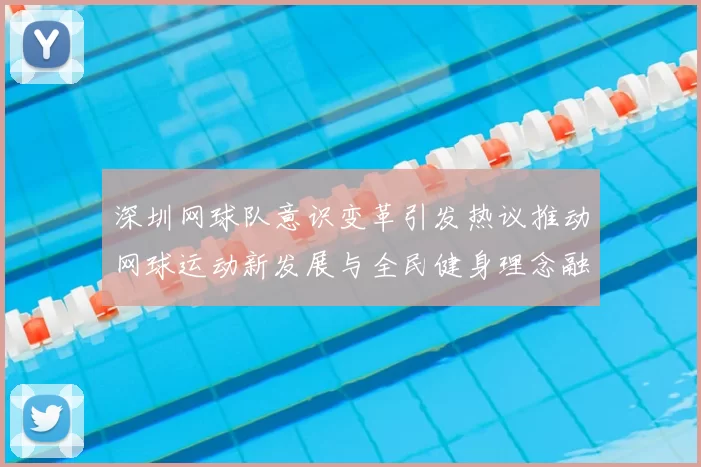 深圳网球队意识变革引发热议推动网球运动新发展与全民健身理念融合