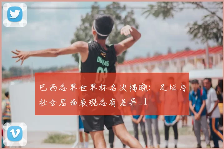 巴西各界世界杯名次揭晓：足坛与社会层面表现各有差异_1