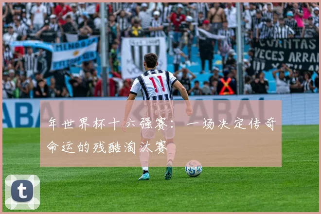 年世界杯十六强赛：一场决定传奇命运的残酷淘汰赛