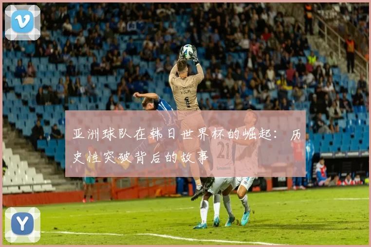 亚洲球队在韩日世界杯的崛起：历史性突破背后的故事