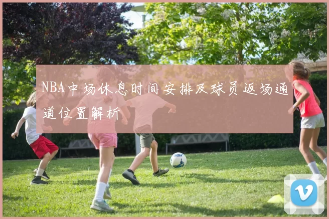 NBA中场休息时间安排及球员返场通道位置解析