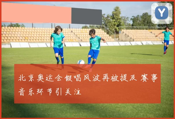 北京奥运会假唱风波再被提及 赛事音乐环节引关注