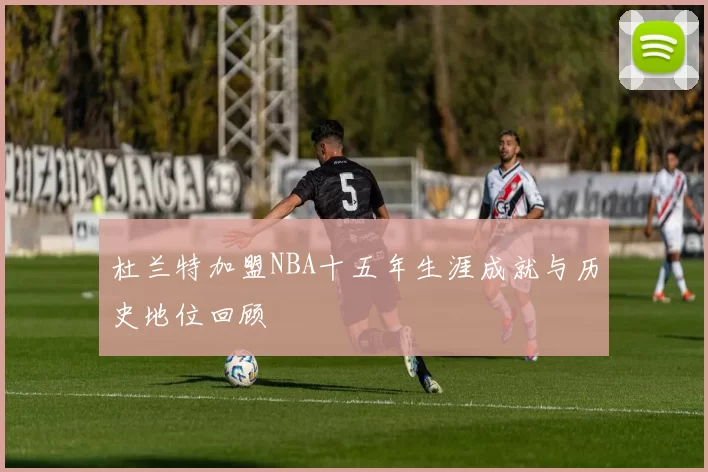 杜兰特加盟NBA十五年生涯成就与历史地位回顾