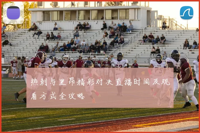 热刺与里昂精彩对决直播时间及观看方式全攻略