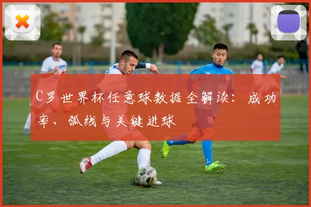 C罗世界杯任意球数据全解读:成功率、弧线与关键进球