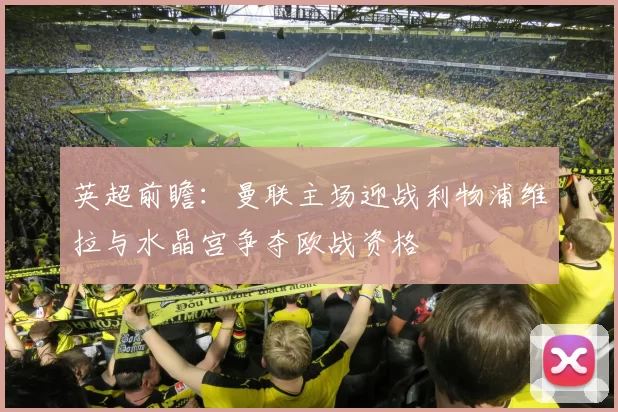 英超前瞻：曼联主场迎战利物浦维拉与水晶宫争夺欧战资格