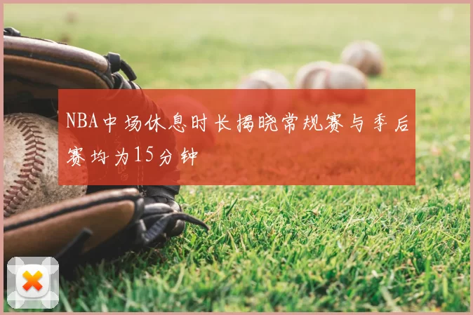 NBA中场休息时长揭晓常规赛与季后赛均为15分钟