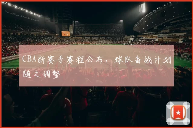 CBA新赛季赛程公布，球队备战计划随之调整