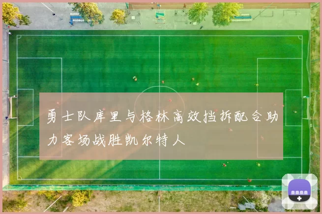 勇士队库里与格林高效挡拆配合助力客场战胜凯尔特人
