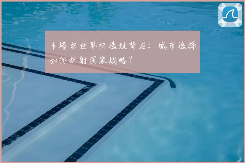 卡塔尔世界杯选址背后:城市选择如何折射国家战略?