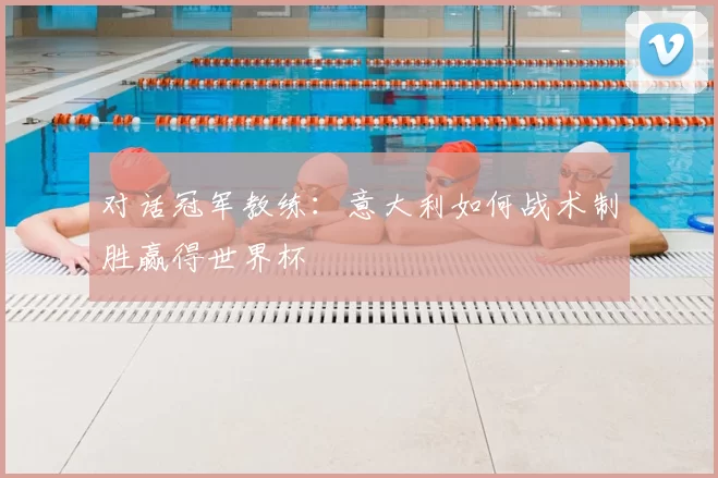 对话冠军教练：意大利如何战术制胜赢得世界杯