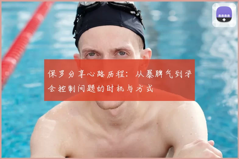保罗分享心路历程:从暴脾气到学会控制问题的时机与方式