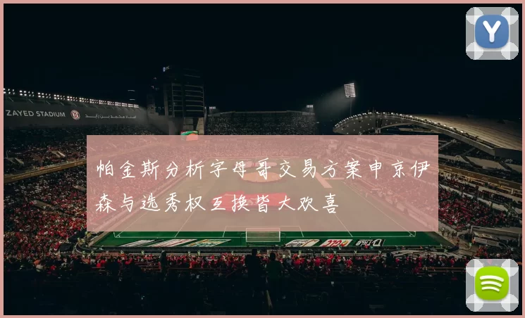 帕金斯分析字母哥交易方案申京伊森与选秀权互换皆大欢喜