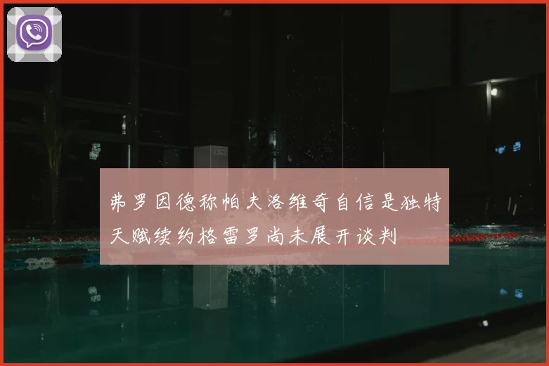 弗罗因德称帕夫洛维奇自信是独特天赋续约格雷罗尚未展开谈判