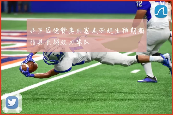 弗罗因德赞奥利塞表现超出预期期待其长期效力球队