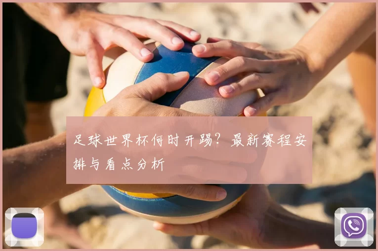 足球世界杯何时开踢？最新赛程安排与看点分析