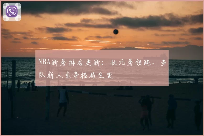 NBA新秀排名更新：状元秀领跑，多队新人竞争格局生变