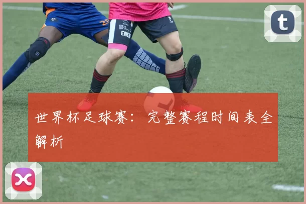 世界杯足球赛：完整赛程时间表全解析
