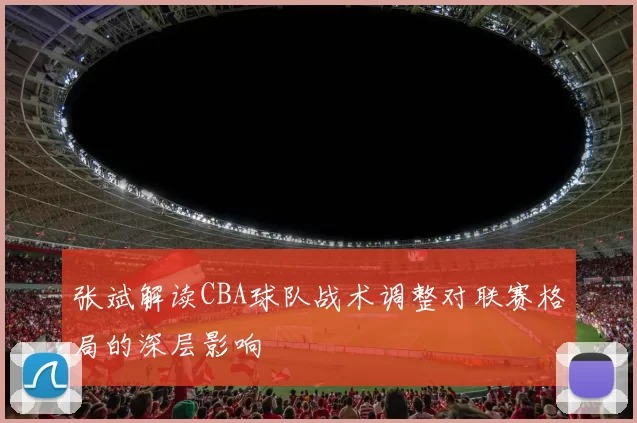 张斌解读CBA球队战术调整对联赛格局的深层影响