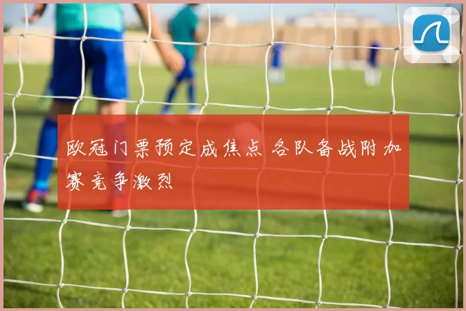 欧冠门票预定成焦点 各队备战附加赛竞争激烈