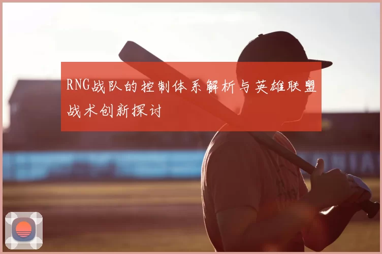 RNG战队的控制体系解析与英雄联盟战术创新探讨