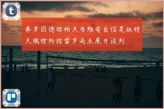 弗罗因德称帕夫洛维奇自信是独特天赋续约格雷罗尚未展开谈判