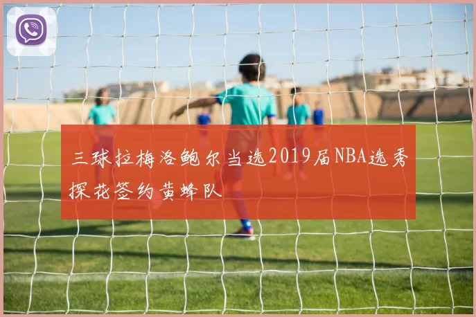 三球拉梅洛鲍尔当选2019届NBA选秀探花签约黄蜂队