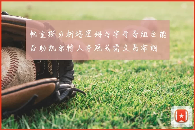 帕金斯分析塔图姆与字母哥组合能否助凯尔特人夺冠或需交易布朗