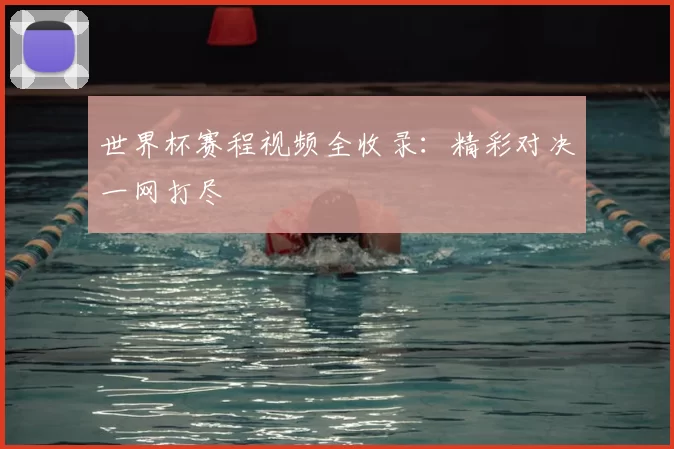 世界杯赛程视频全收录：精彩对决一网打尽