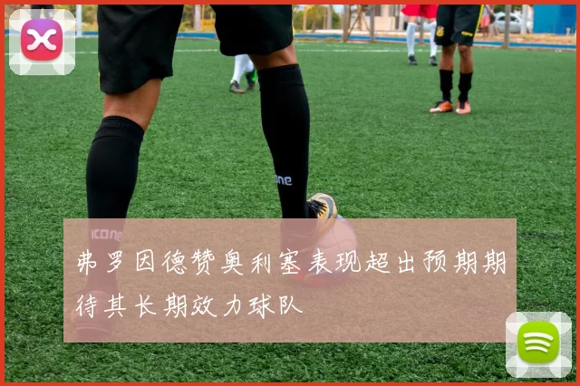 弗罗因德赞奥利塞表现超出预期期待其长期效力球队