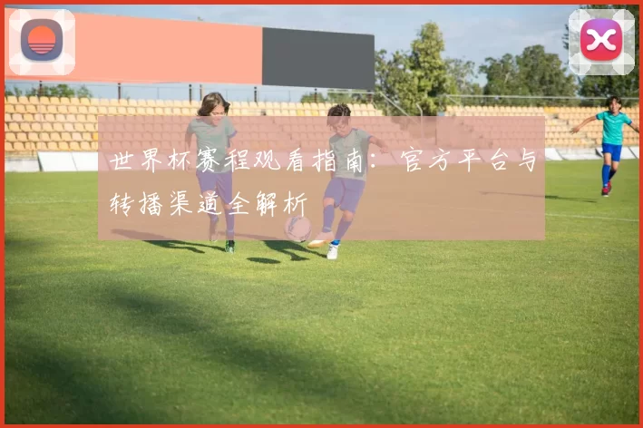 世界杯赛程观看指南：官方平台与转播渠道全解析
