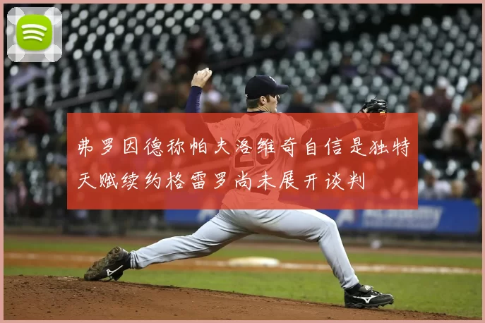 弗罗因德称帕夫洛维奇自信是独特天赋续约格雷罗尚未展开谈判