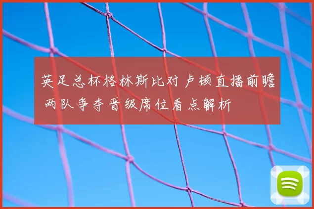 英足总杯格林斯比对卢顿直播前瞻 两队争夺晋级席位看点解析