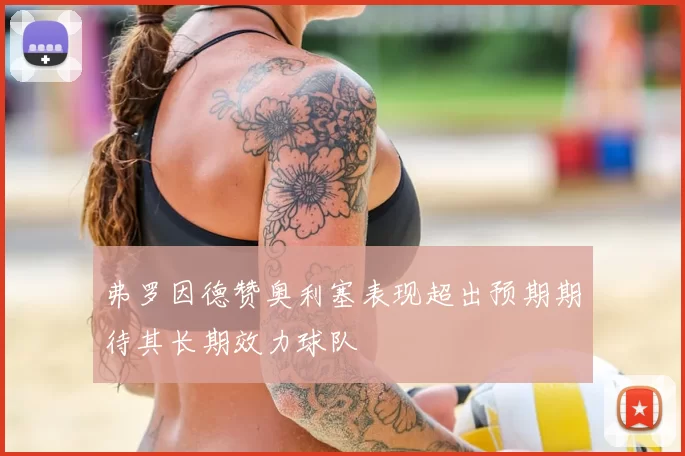 弗罗因德赞奥利塞表现超出预期期待其长期效力球队