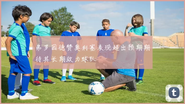 弗罗因德赞奥利塞表现超出预期期待其长期效力球队