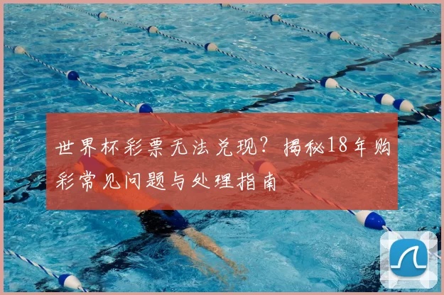 世界杯彩票无法兑现?揭秘18年购彩常见问题与处理指南