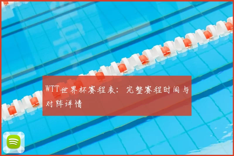 WTT世界杯赛程表:完整赛程时间与对阵详情