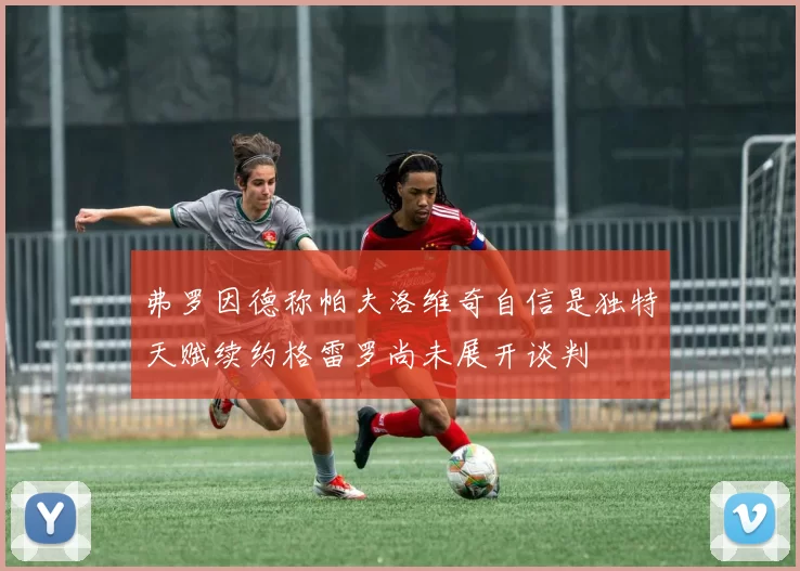弗罗因德称帕夫洛维奇自信是独特天赋续约格雷罗尚未展开谈判