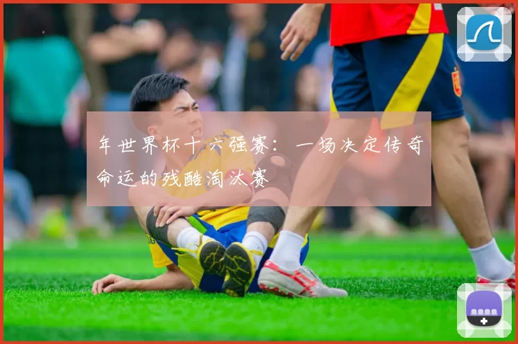 年世界杯十六强赛：一场决定传奇命运的残酷淘汰赛
