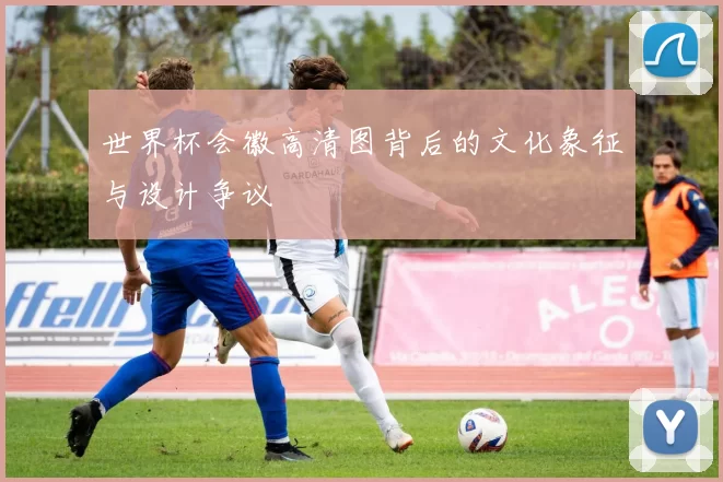 世界杯会徽高清图背后的文化象征与设计争议