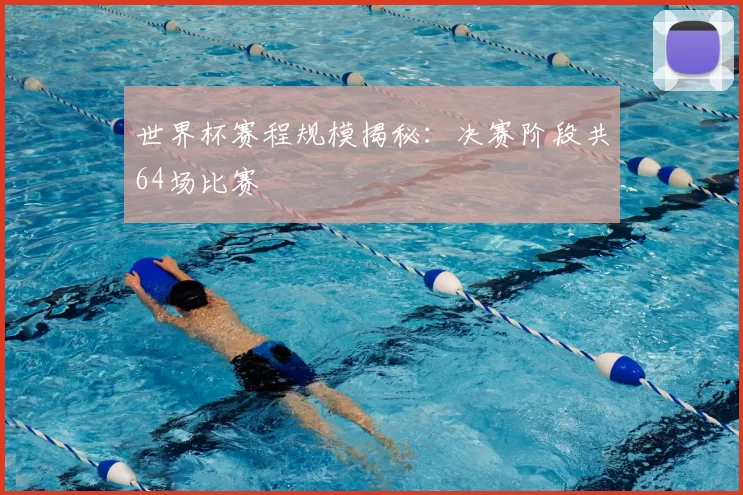 世界杯赛程规模揭秘:决赛阶段共64场比赛