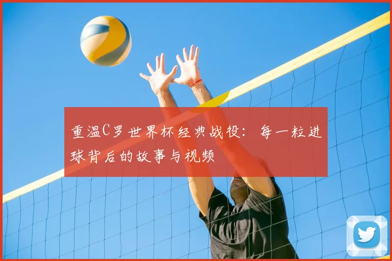 重温C罗世界杯经典战役：每一粒进球背后的故事与视频