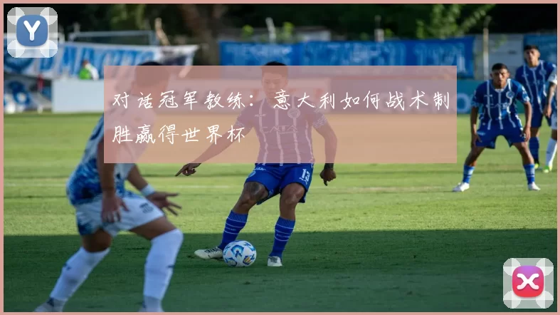 对话冠军教练：意大利如何战术制胜赢得世界杯